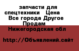 запчасти для спецтехники › Цена ­ 1 - Все города Другое » Продам   . Нижегородская обл.